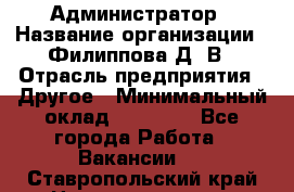 Администратор › Название организации ­ Филиппова Д. В › Отрасль предприятия ­ Другое › Минимальный оклад ­ 35 000 - Все города Работа » Вакансии   . Ставропольский край,Невинномысск г.